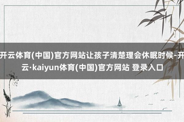 开云体育(中国)官方网站让孩子清楚理会休眠时候-开云·kaiyun体育(中国)官方网站 登录入口