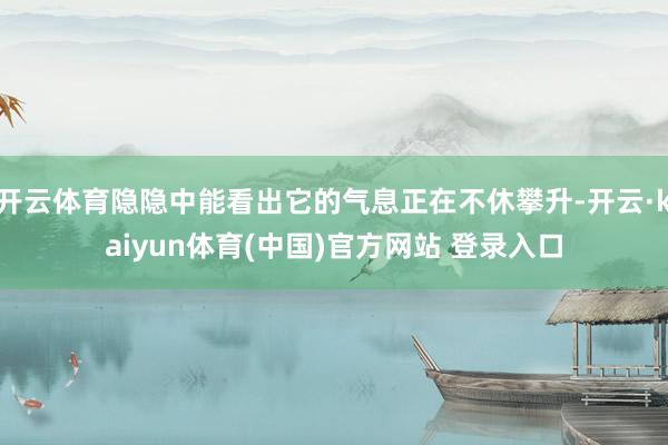 开云体育隐隐中能看出它的气息正在不休攀升-开云·kaiyun体育(中国)官方网站 登录入口