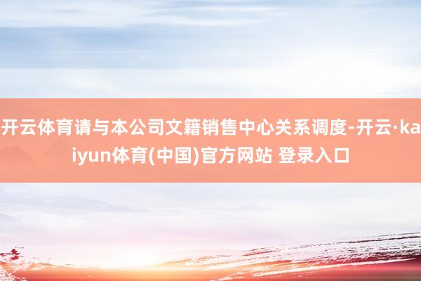 开云体育请与本公司文籍销售中心关系调度-开云·kaiyun体育(中国)官方网站 登录入口