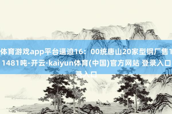 体育游戏app平台逼迫16：00统唐山20家型钢厂售11481吨-开云·kaiyun体育(中国)官方网站 登录入口