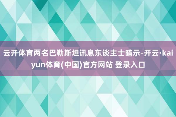 云开体育两名巴勒斯坦讯息东谈主士暗示-开云·kaiyun体育(中国)官方网站 登录入口