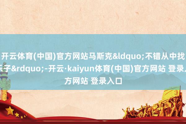 开云体育(中国)官方网站马斯克“不错从中找点乐子”-开云·kaiyun体育(中国)官方网站 登录入口