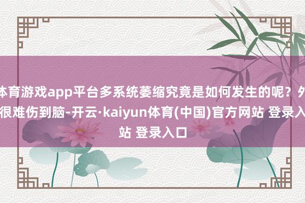 体育游戏app平台多系统萎缩究竟是如何发生的呢?外伤很难伤到脑-开云·kaiyun体育(中国)官方网站 登录入口