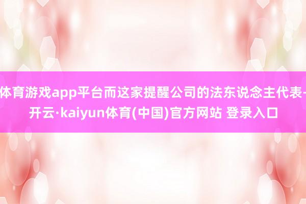 体育游戏app平台而这家提醒公司的法东说念主代表-开云·kaiyun体育(中国)官方网站 登录入口