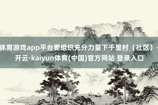 体育游戏app平台要组织充分力量下千里村（社区）-开云·kaiyun体育(中国)官方网站 登录入口