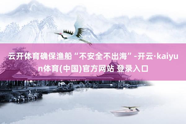 云开体育确保渔船“不安全不出海”-开云·kaiyun体育(中国)官方网站 登录入口