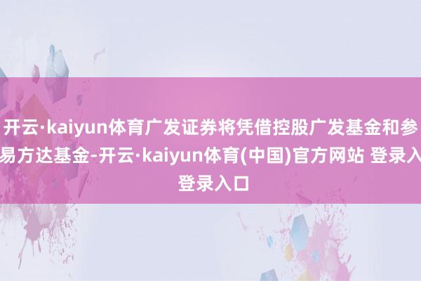 开云·kaiyun体育广发证券将凭借控股广发基金和参股易方达基金-开云·kaiyun体育(中国)官方网站 登录入口