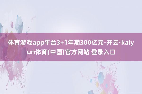 体育游戏app平台3+1年期300亿元-开云·kaiyun体育(中国)官方网站 登录入口