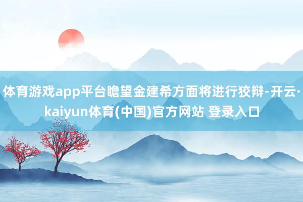 体育游戏app平台瞻望金建希方面将进行狡辩-开云·kaiyun体育(中国)官方网站 登录入口
