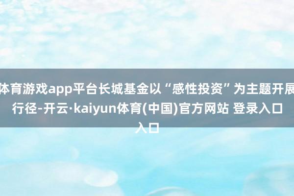体育游戏app平台长城基金以“感性投资”为主题开展行径-开云·kaiyun体育(中国)官方网站 登录入口