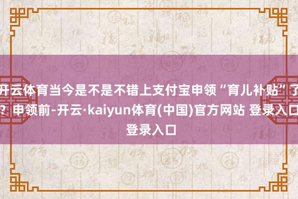 开云体育当今是不是不错上支付宝申领“育儿补贴”了?申领前-开云·kaiyun体育(中国)官方网站 登录入口