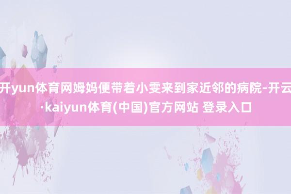 开yun体育网姆妈便带着小雯来到家近邻的病院-开云·kaiyun体育(中国)官方网站 登录入口