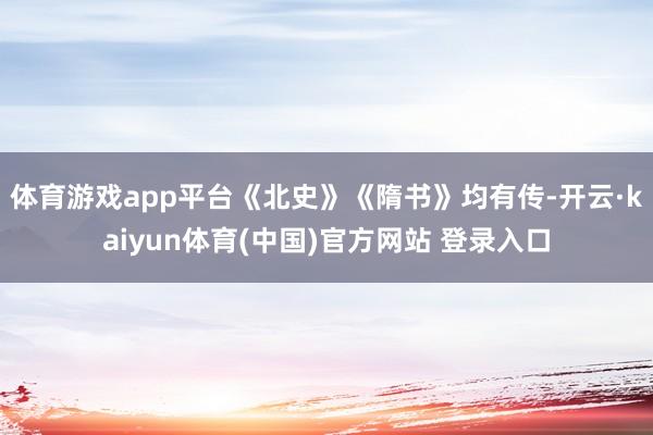 体育游戏app平台《北史》《隋书》均有传-开云·kaiyun体育(中国)官方网站 登录入口