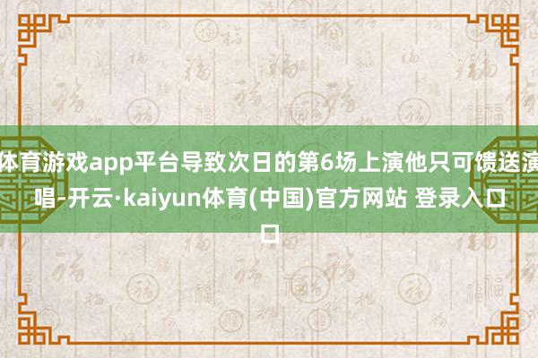 体育游戏app平台导致次日的第6场上演他只可馈送演唱-开云·kaiyun体育(中国)官方网站 登录入口