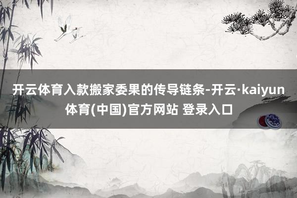 开云体育入款搬家委果的传导链条-开云·kaiyun体育(中国)官方网站 登录入口