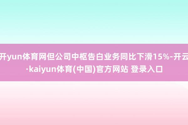 开yun体育网但公司中枢告白业务同比下滑15%-开云·kaiyun体育(中国)官方网站 登录入口