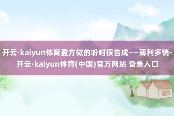开云·kaiyun体育盈方微的吩咐很告成——薄利多销-开云·kaiyun体育(中国)官方网站 登录入口