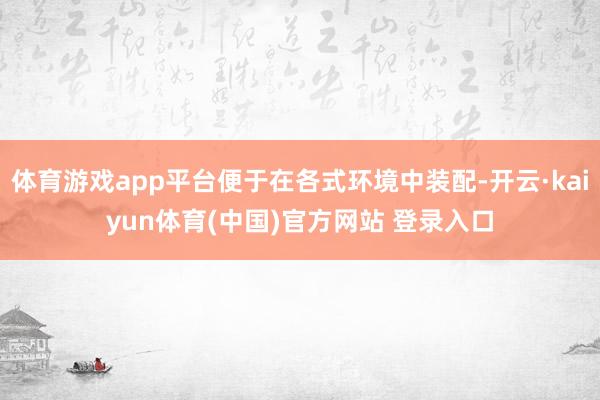 体育游戏app平台便于在各式环境中装配-开云·kaiyun体育(中国)官方网站 登录入口