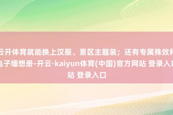 云开体育就能换上汉服、景区主题装；还有专属殊效和电子缅想册-开云·kaiyun体育(中国)官方网站 登录入口