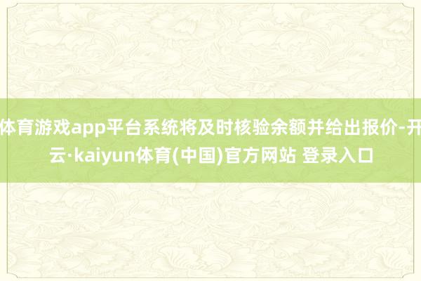 体育游戏app平台系统将及时核验余额并给出报价-开云·kaiyun体育(中国)官方网站 登录入口