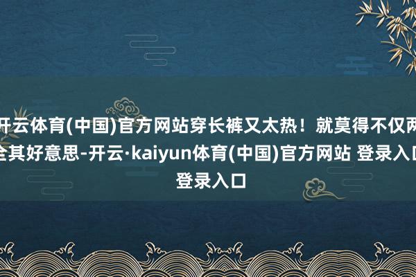 开云体育(中国)官方网站穿长裤又太热！就莫得不仅两全其好意思-开云·kaiyun体育(中国)官方网站 登录入口