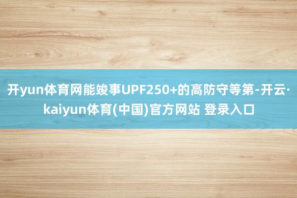 开yun体育网能竣事UPF250+的高防守等第-开云·kaiyun体育(中国)官方网站 登录入口