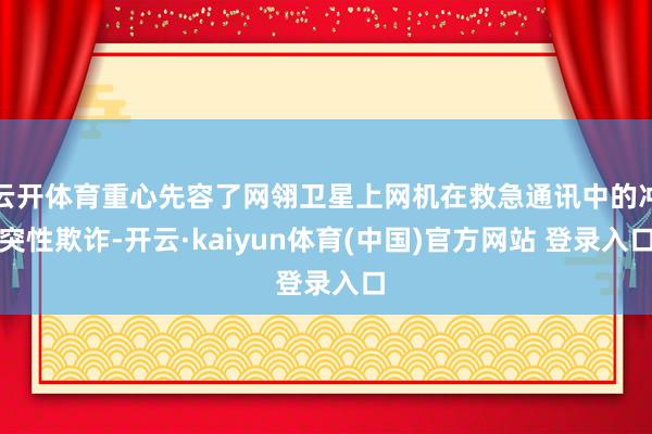 云开体育重心先容了网翎卫星上网机在救急通讯中的冲突性欺诈-开云·kaiyun体育(中国)官方网站 登录入口