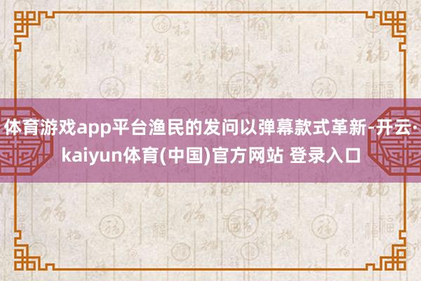 体育游戏app平台渔民的发问以弹幕款式革新-开云·kaiyun体育(中国)官方网站 登录入口