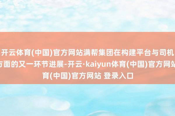 开云体育(中国)官方网站满帮集团在构建平台与司机协商机制方面的又一环节进展-开云·kaiyun体育(中国)官方网站 登录入口