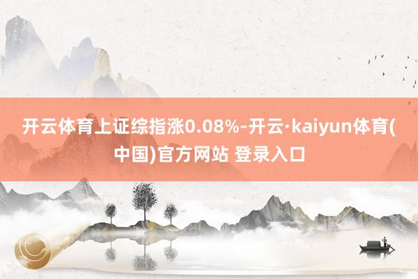 开云体育上证综指涨0.08%-开云·kaiyun体育(中国)官方网站 登录入口