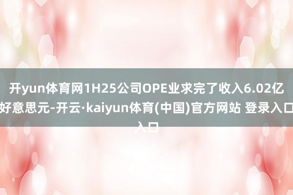 开yun体育网1H25公司OPE业求完了收入6.02亿好意思元-开云·kaiyun体育(中国)官方网站 登录入口