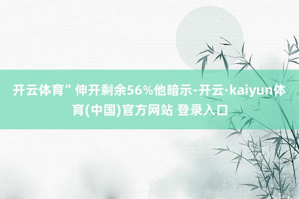 开云体育”伸开剩余56%他暗示-开云·kaiyun体育(中国)官方网站 登录入口