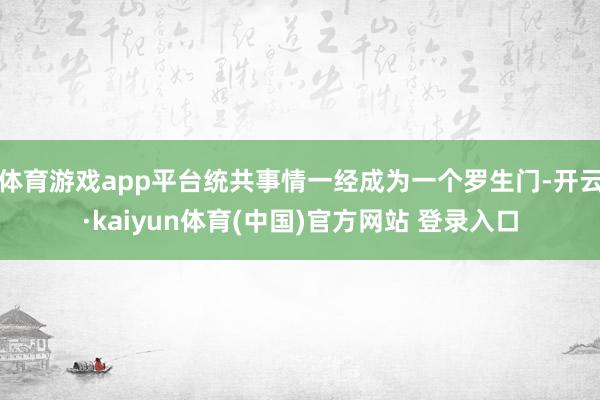 体育游戏app平台统共事情一经成为一个罗生门-开云·kaiyun体育(中国)官方网站 登录入口