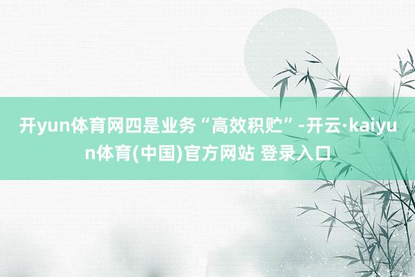 开yun体育网四是业务“高效积贮”-开云·kaiyun体育(中国)官方网站 登录入口