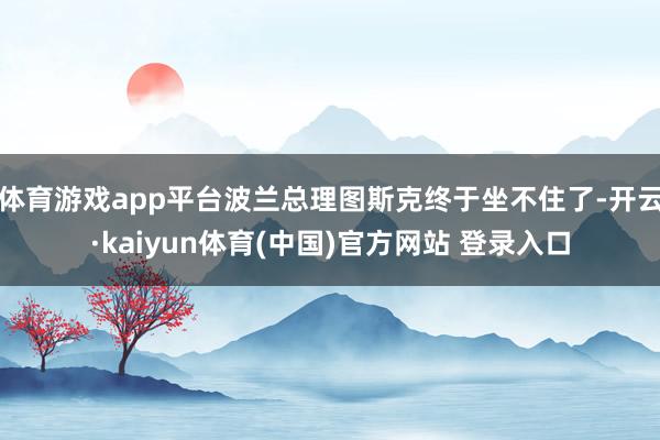 体育游戏app平台波兰总理图斯克终于坐不住了-开云·kaiyun体育(中国)官方网站 登录入口