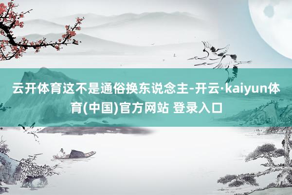 云开体育这不是通俗换东说念主-开云·kaiyun体育(中国)官方网站 登录入口
