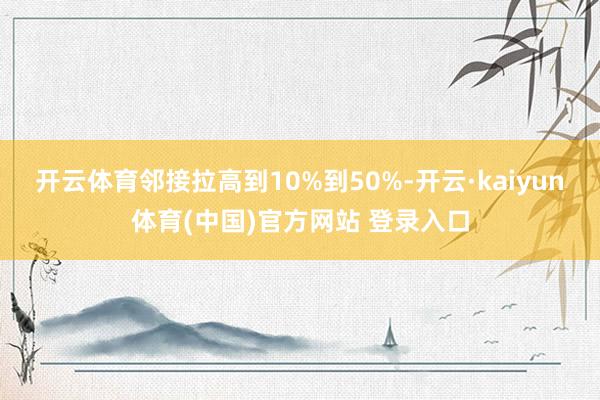 开云体育邻接拉高到10%到50%-开云·kaiyun体育(中国)官方网站 登录入口