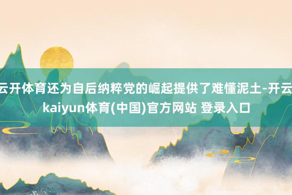 云开体育还为自后纳粹党的崛起提供了难懂泥土-开云·kaiyun体育(中国)官方网站 登录入口
