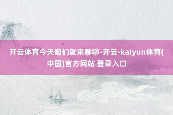 开云体育　　今天咱们就来聊聊-开云·kaiyun体育(中国)官方网站 登录入口