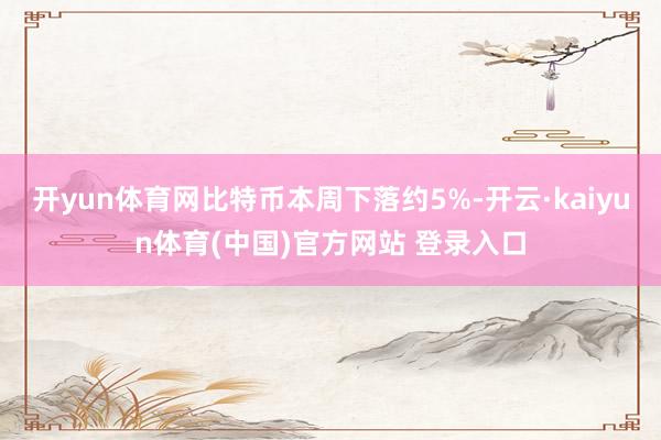 开yun体育网比特币本周下落约5%-开云·kaiyun体育(中国)官方网站 登录入口