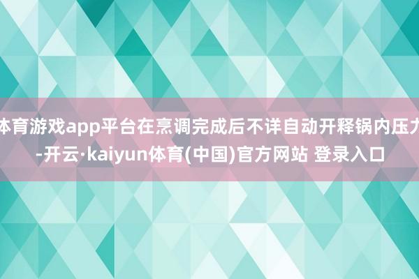 体育游戏app平台在烹调完成后不详自动开释锅内压力-开云·kaiyun体育(中国)官方网站 登录入口