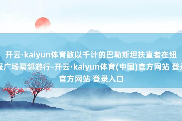 开云·kaiyun体育数以千计的巴勒斯坦扶直者在纽约时报广场隔邻游行-开云·kaiyun体育(中国)官方网站 登录入口