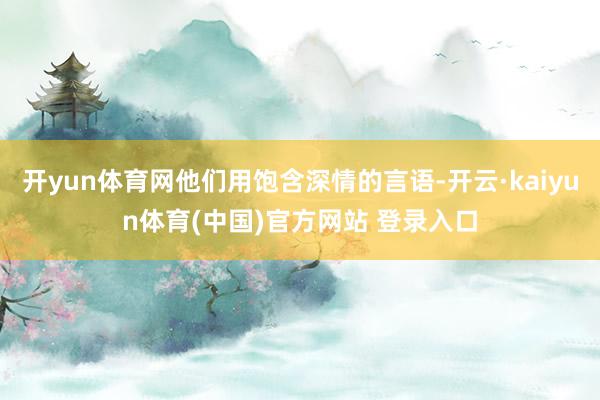 开yun体育网他们用饱含深情的言语-开云·kaiyun体育(中国)官方网站 登录入口