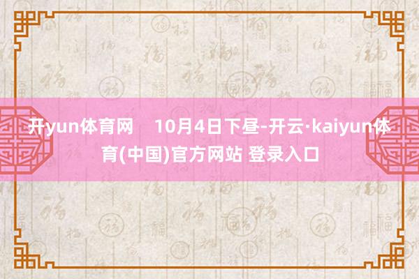 开yun体育网    10月4日下昼-开云·kaiyun体育(中国)官方网站 登录入口
