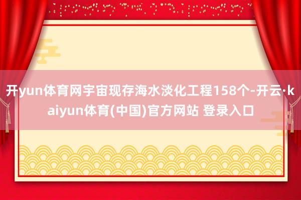 开yun体育网宇宙现存海水淡化工程158个-开云·kaiyun体育(中国)官方网站 登录入口