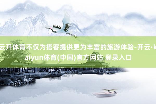云开体育不仅为搭客提供更为丰富的旅游体验-开云·kaiyun体育(中国)官方网站 登录入口