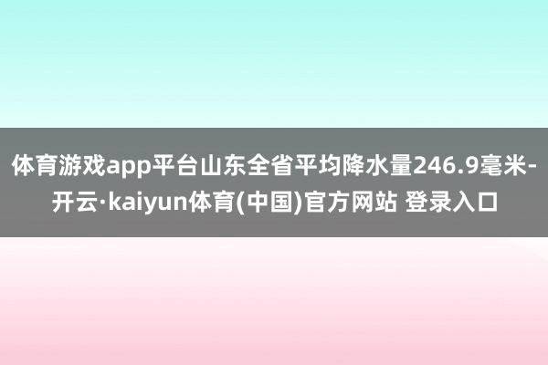 体育游戏app平台山东全省平均降水量246.9毫米-开云·kaiyun体育(中国)官方网站 登录入口