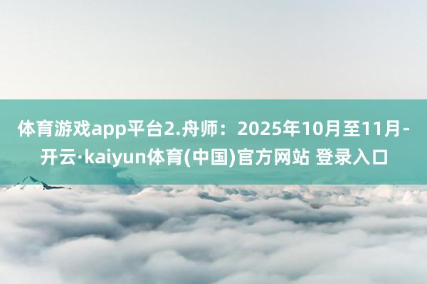 体育游戏app平台 2.舟师:2025年10月至11月-开云·kaiyun体育(中国)官方网站 登录入口