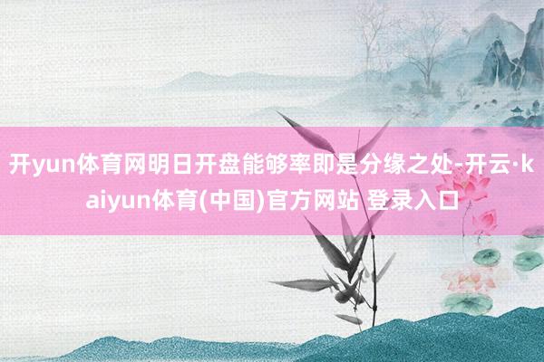 开yun体育网明日开盘能够率即是分缘之处-开云·kaiyun体育(中国)官方网站 登录入口