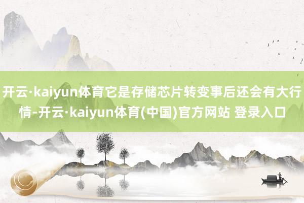 开云·kaiyun体育它是存储芯片转变事后还会有大行情-开云·kaiyun体育(中国)官方网站 登录入口